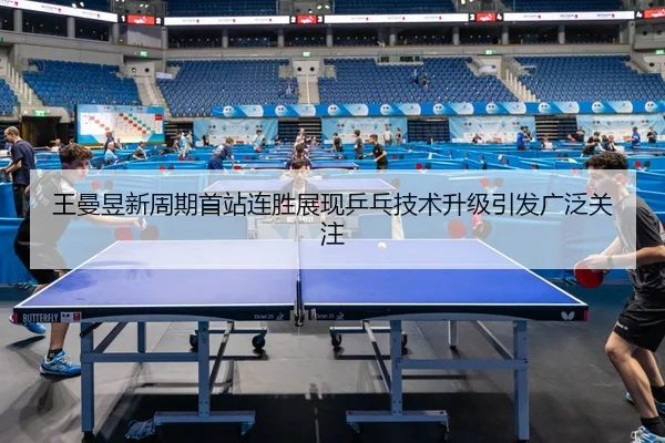 王曼昱新周期首站连胜展现乒乓技术升级引发广泛关注