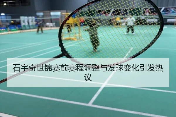 石宇奇世锦赛前赛程调整与发球变化引发热议