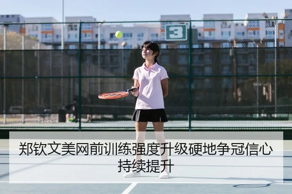 郑钦文美网前训练强度升级硬地争冠信心持续提升