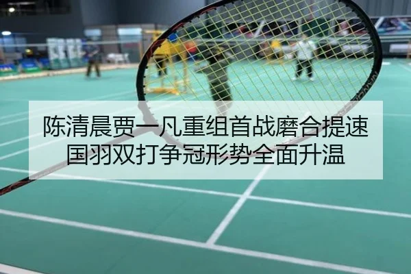 陈清晨贾一凡重组首战磨合提速 国羽双打争冠形势全面升温