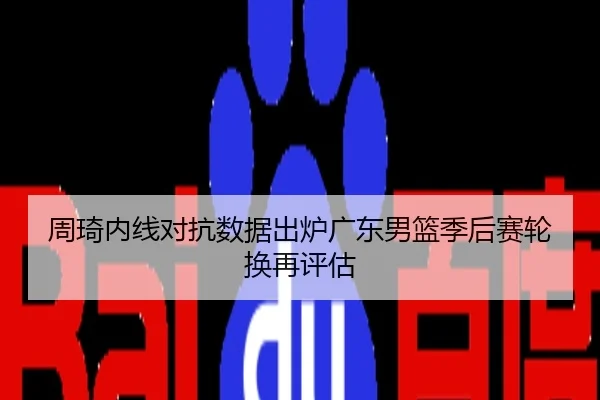 周琦内线对抗数据出炉广东男篮季后赛轮换再评估