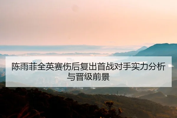 陈雨菲全英赛伤后复出首战对手实力分析与晋级前景