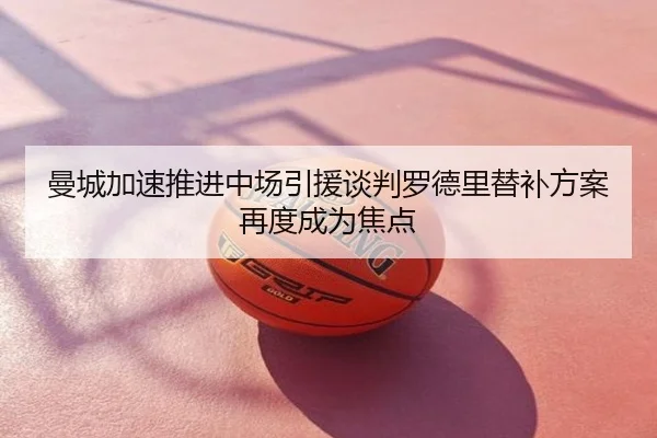曼城加速推进中场引援谈判罗德里替补方案再度成为焦点