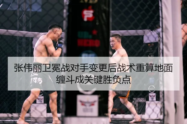 张伟丽卫冕战对手变更后战术重算地面缠斗成关键胜负点
