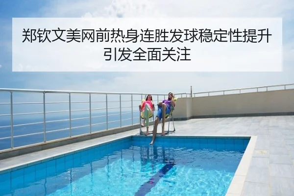 郑钦文美网前热身连胜发球稳定性提升引发全面关注