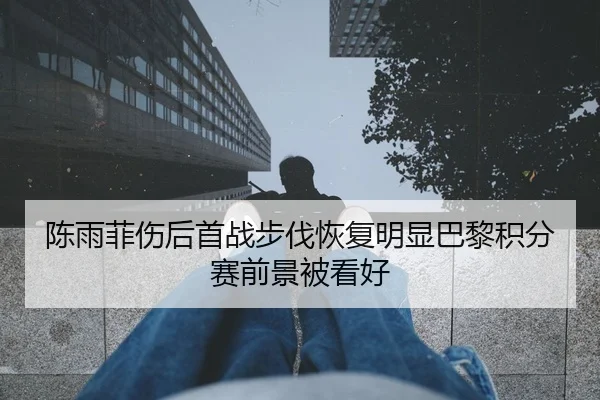 陈雨菲伤后首战步伐恢复明显巴黎积分赛前景被看好