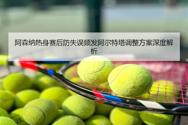 阿森纳热身赛后防失误频发阿尔特塔调整方案深度解析