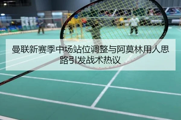 曼联新赛季中场站位调整与阿莫林用人思路引发战术热议