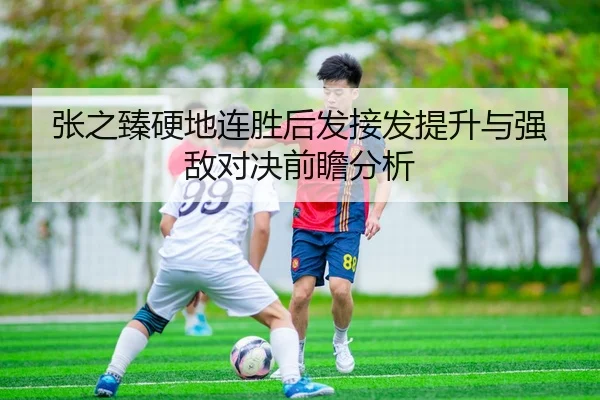 张之臻硬地连胜后发接发提升与强敌对决前瞻分析