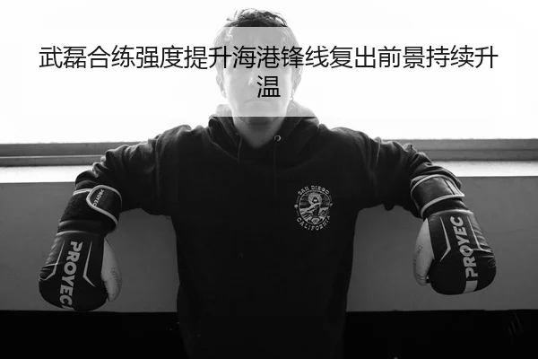 武磊合练强度提升海港锋线复出前景持续升温