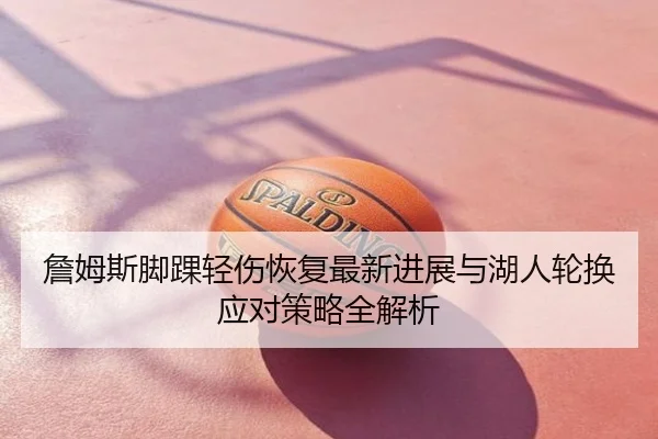 詹姆斯脚踝轻伤恢复最新进展与湖人轮换应对策略全解析